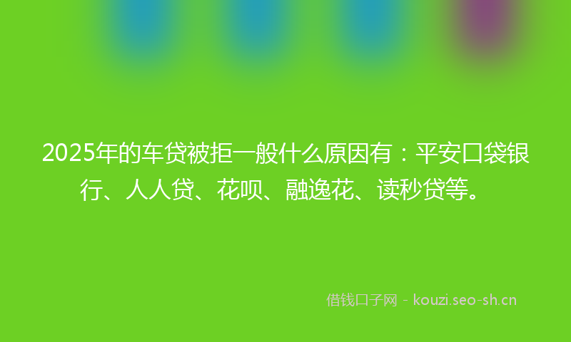 2025年的车贷被拒一般什么原因有:平安口袋银行、人人贷、花呗、融逸花、读秒贷等。