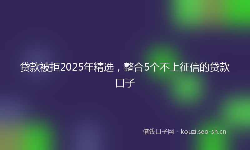 贷款被拒2025年精选,整合5个不上征信的贷款口子