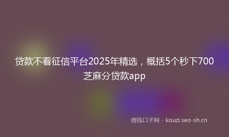贷款不看征信平台2025年精选，概括5个秒下700芝麻分贷款app