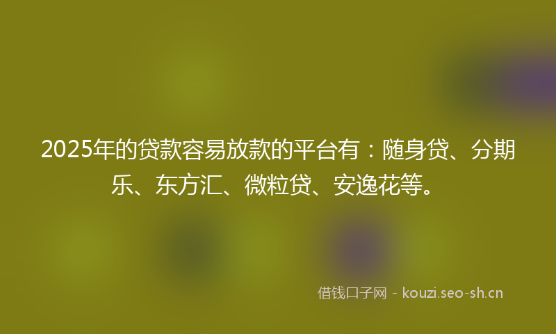 2025年的贷款容易放款的平台有：随身贷、分期乐、东方汇、微粒贷、安逸花等。