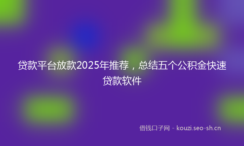 贷款平台放款2025年推荐，总结五个公积金快速贷款软件