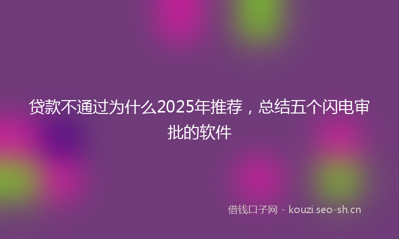 贷款不通过为什么2025年推荐，总结五个闪电审批的软件