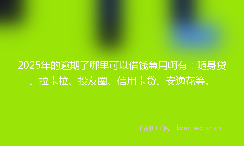 2025年的逾期了哪里可以借钱急用啊有:随身贷、拉卡拉、投友圈、信用卡贷、安逸花等。