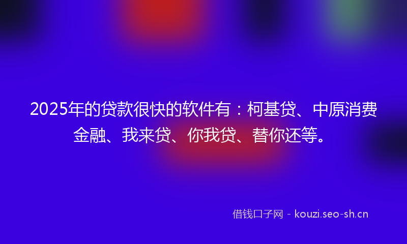2025年的贷款很快的软件有：柯基贷、中原消费金融、我来贷、你我贷、替你还等。