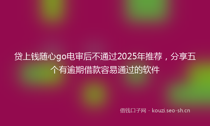 贷上钱随心go电审后不通过2025年推荐，分享五个有逾期借款容易通过的软件