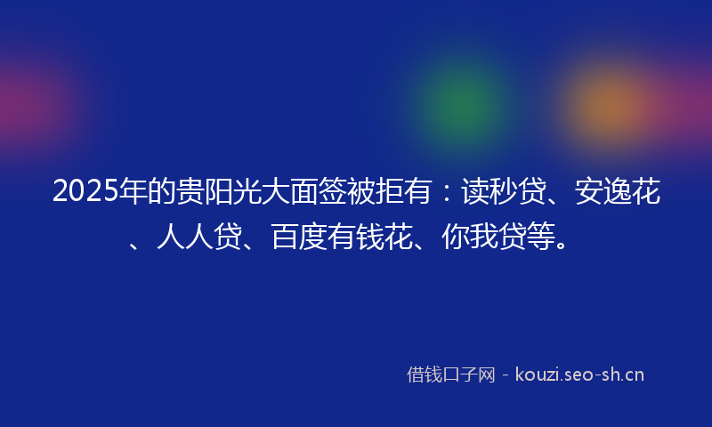 2025年的贵阳光大面签被拒有：读秒贷、安逸花、人人贷、百度有钱花、你我贷等。