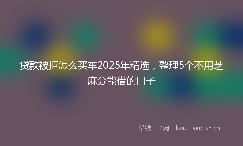 贷款被拒怎么买车2025年精选，整理5个不用芝麻分能借的口子