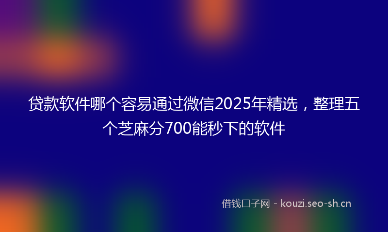 贷款软件哪个容易通过微信2025年精选,整理五个芝麻分700能秒下的软件