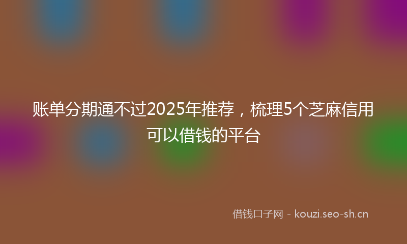 账单分期通不过2025年推荐，梳理5个芝麻信用可以借钱的平台