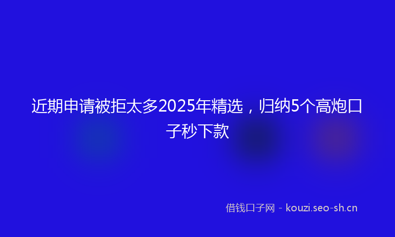近期申请被拒太多2025年精选，归纳5个高炮口子秒下款