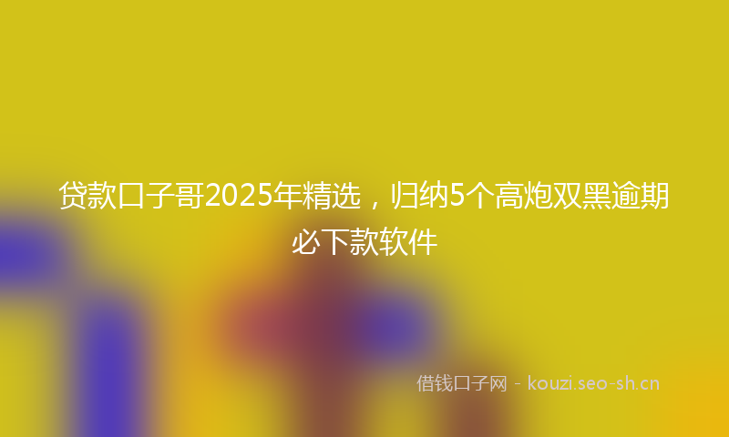 贷款口子哥2025年精选，归纳5个高炮双黑逾期必下款软件