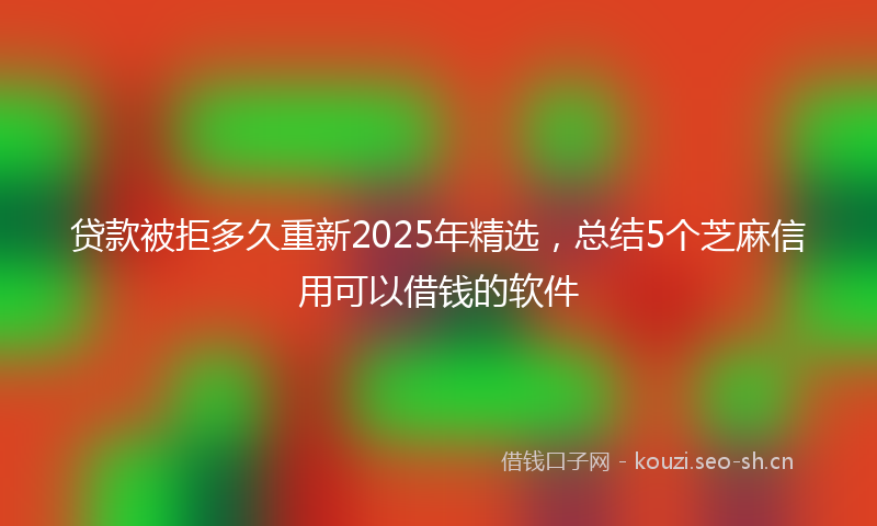 贷款被拒多久重新2025年精选，总结5个芝麻信用可以借钱的软件