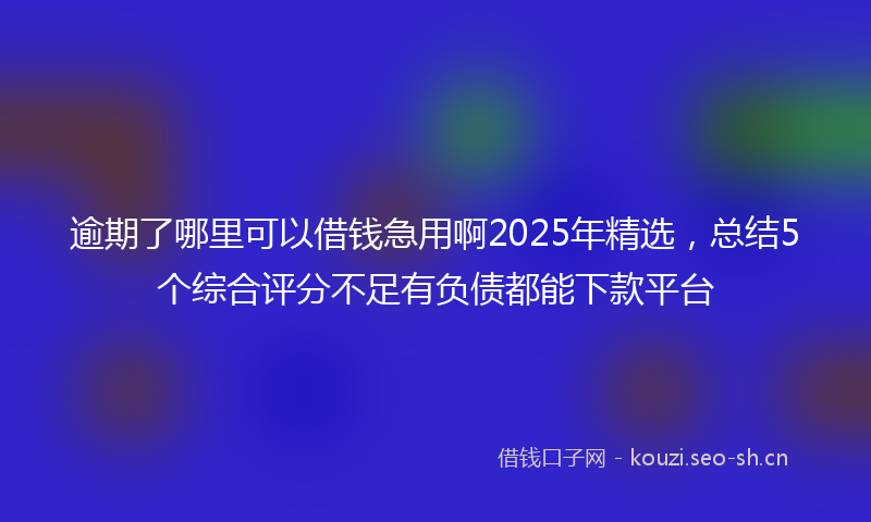 逾期了哪里可以借钱急用啊2025年精选，总结5个综合评分不足有负债都能下款平台