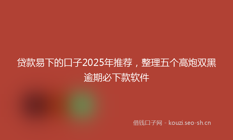 贷款易下的口子2025年推荐，整理五个高炮双黑逾期必下款软件