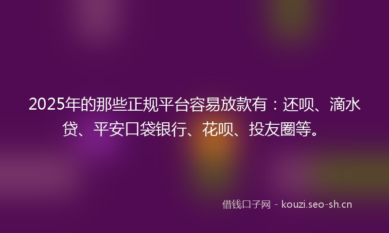 2025年的那些正规平台容易放款有:还呗、滴水贷、平安口袋银行、花呗、投友圈等。