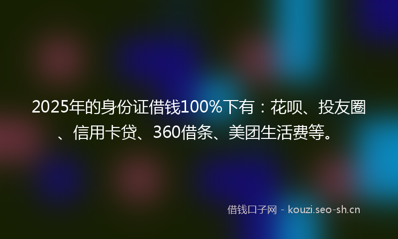 2025年的身份证借钱100%下有:花呗、投友圈、信用卡贷、360借条、美团生活费等。