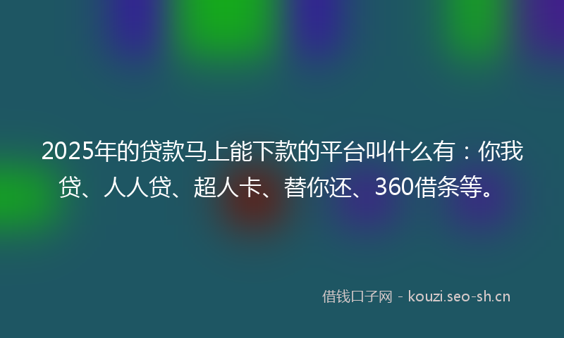 2025年的贷款马上能下款的平台叫什么有：你我贷、人人贷、超人卡、替你还、360借条等。