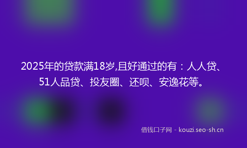 2025年的贷款满18岁,且好通过的有：人人贷、51人品贷、投友圈、还呗、安逸花等。