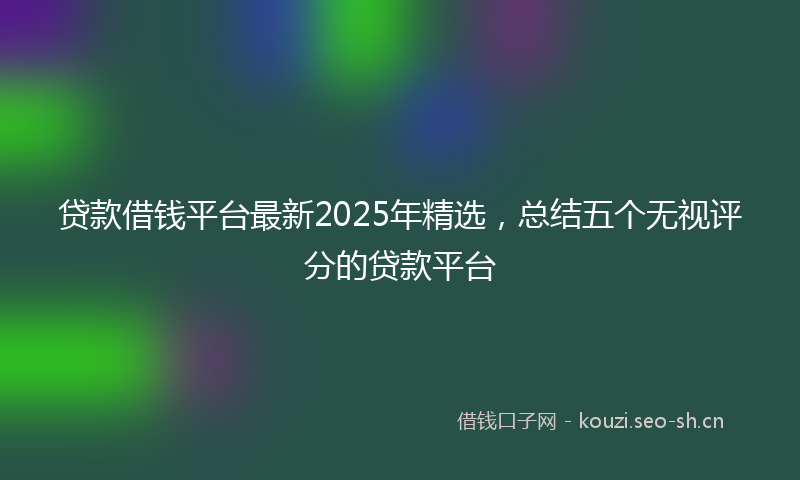 贷款借钱平台最新2025年精选，总结五个无视评分的贷款平台