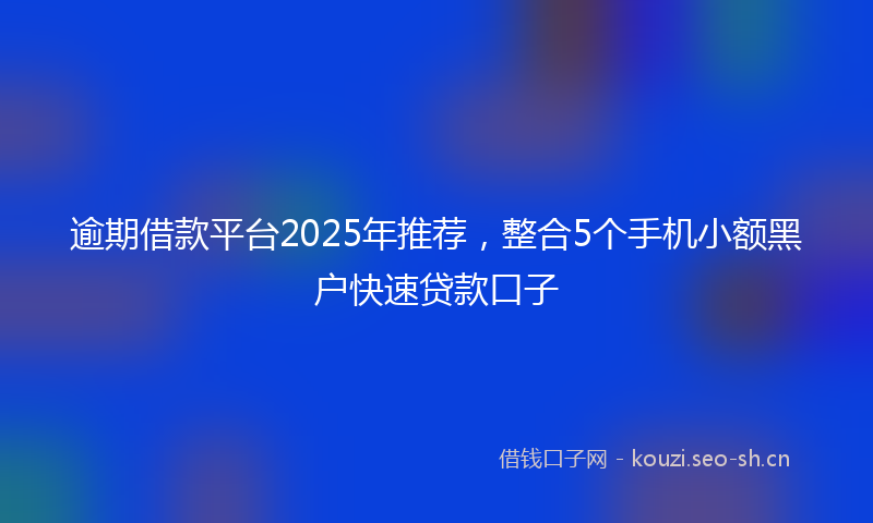 逾期借款平台2025年推荐，整合5个手机小额黑户快速贷款口子