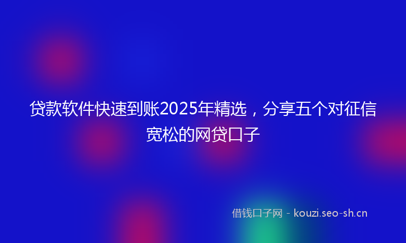 贷款软件快速到账2025年精选，分享五个对征信宽松的网贷口子