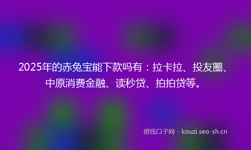 2025年的赤兔宝能下款吗有:拉卡拉、投友圈、中原消费金融、读秒贷、拍拍贷等。