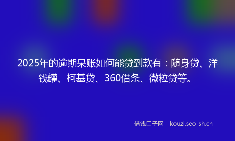 2025年的逾期呆账如何能贷到款有：随身贷、洋钱罐、柯基贷、360借条、微粒贷等。