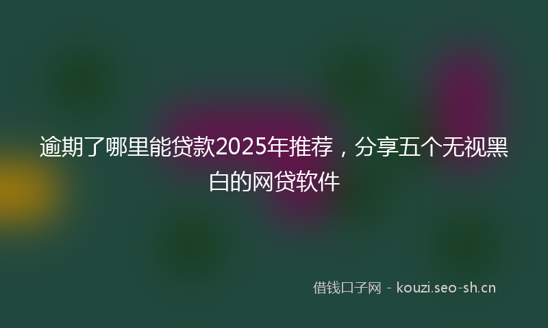 逾期了哪里能贷款2025年推荐，分享五个无视黑白的网贷软件