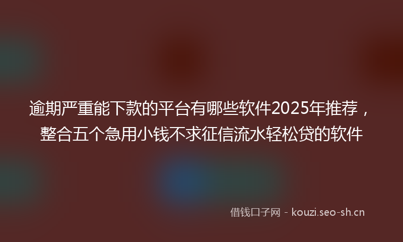 逾期严重能下款的平台有哪些软件2025年推荐,整合五个急用小钱不求征信流水轻松贷的软件