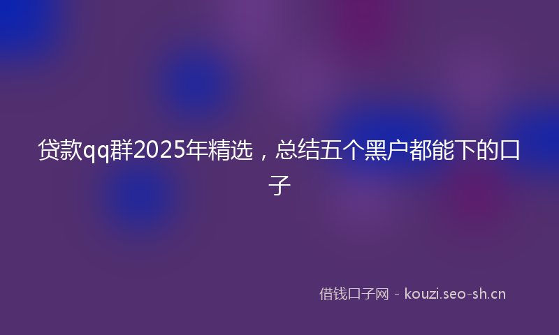 贷款qq群2025年精选，总结五个黑户都能下的口子