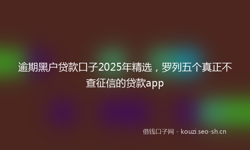 逾期黑户贷款口子2025年精选，罗列五个真正不查征信的贷款app