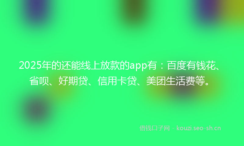 2025年的还能线上放款的app有：百度有钱花、省呗、好期贷、信用卡贷、美团生活费等。