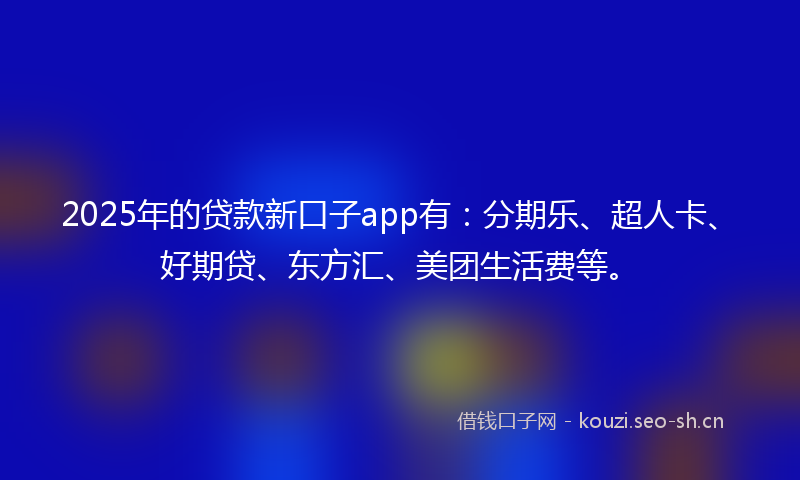 2025年的贷款新口子app有：分期乐、超人卡、好期贷、东方汇、美团生活费等。