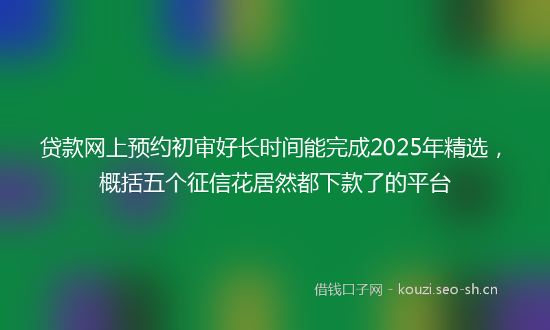贷款网上预约初审好长时间能完成2025年精选，概括五个征信花居然都下款了的平台