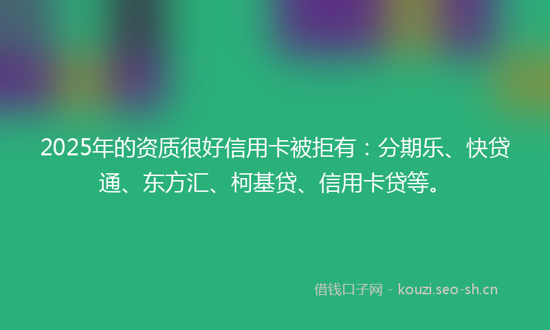 2025年的资质很好信用卡被拒有：分期乐、快贷通、东方汇、柯基贷、信用卡贷等。