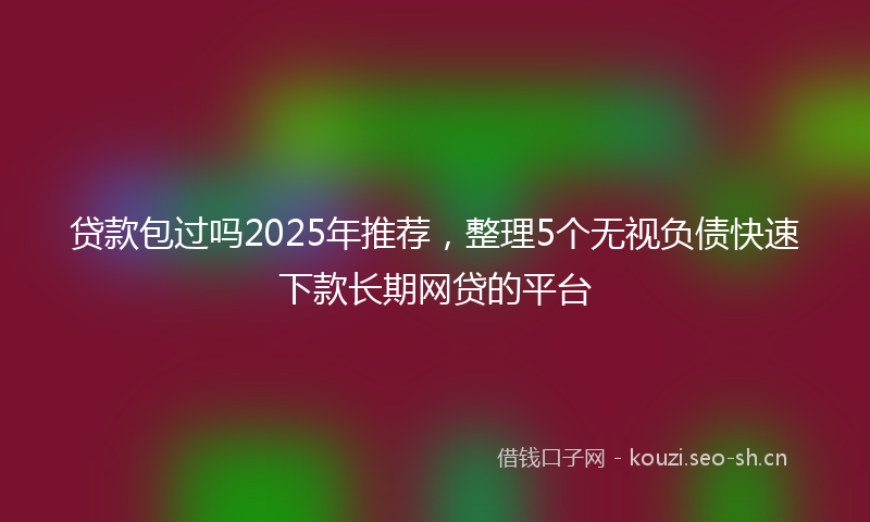 贷款包过吗2025年推荐，整理5个无视负债快速下款长期网贷的平台
