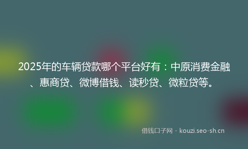 2025年的车辆贷款哪个平台好有:中原消费金融、惠商贷、微博借钱、读秒贷、微粒贷等。