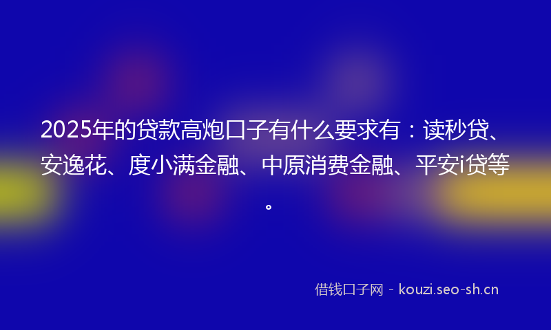 2025年的贷款高炮口子有什么要求有:读秒贷、安逸花、度小满金融、中原消费金融、平安i贷等。