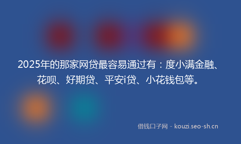2025年的那家网贷最容易通过有：度小满金融、花呗、好期贷、平安i贷、小花钱包等。