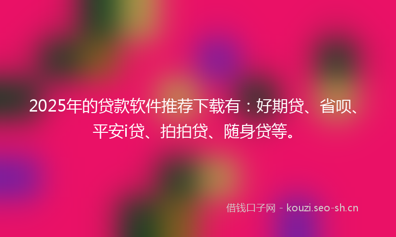 2025年的贷款软件推荐下载有：好期贷、省呗、平安i贷、拍拍贷、随身贷等。