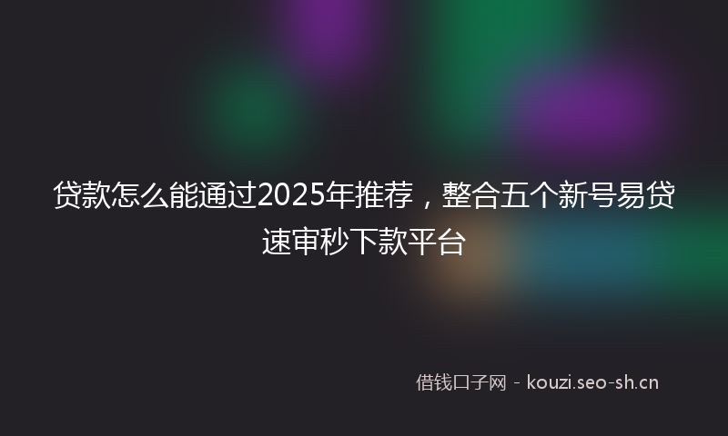 贷款怎么能通过2025年推荐，整合五个新号易贷速审秒下款平台