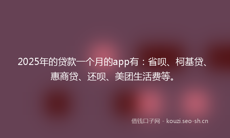 2025年的贷款一个月的app有：省呗、柯基贷、惠商贷、还呗、美团生活费等。