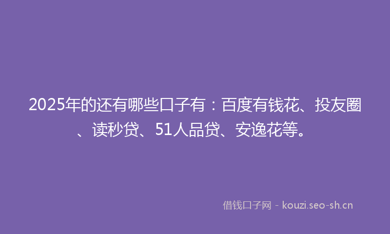 2025年的还有哪些口子有：百度有钱花、投友圈、读秒贷、51人品贷、安逸花等。