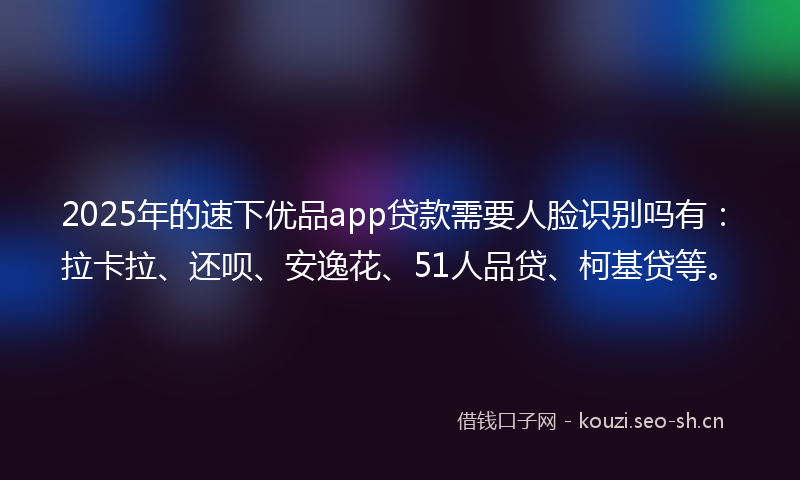 2025年的速下优品app贷款需要人脸识别吗有：拉卡拉、还呗、安逸花、51人品贷、柯基贷等。