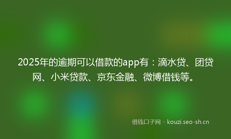 2025年的逾期可以借款的app有：滴水贷、团贷网、小米贷款、京东金融、微博借钱等。