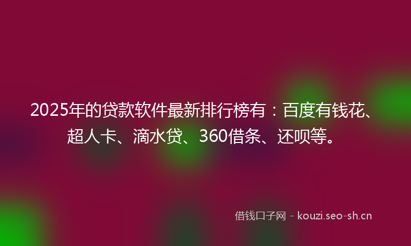 2025年的贷款软件最新排行榜有：百度有钱花、超人卡、滴水贷、360借条、还呗等。