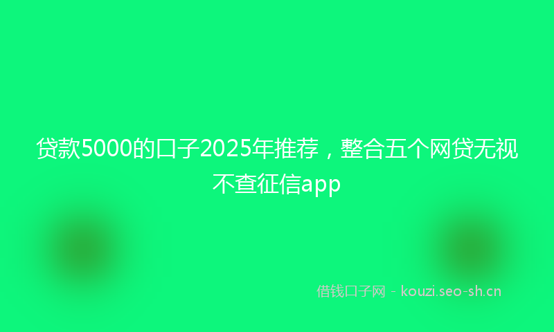 贷款5000的口子2025年推荐，整合五个网贷无视不查征信app