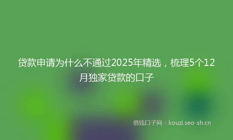 贷款申请为什么不通过2025年精选，梳理5个12月独家贷款的口子