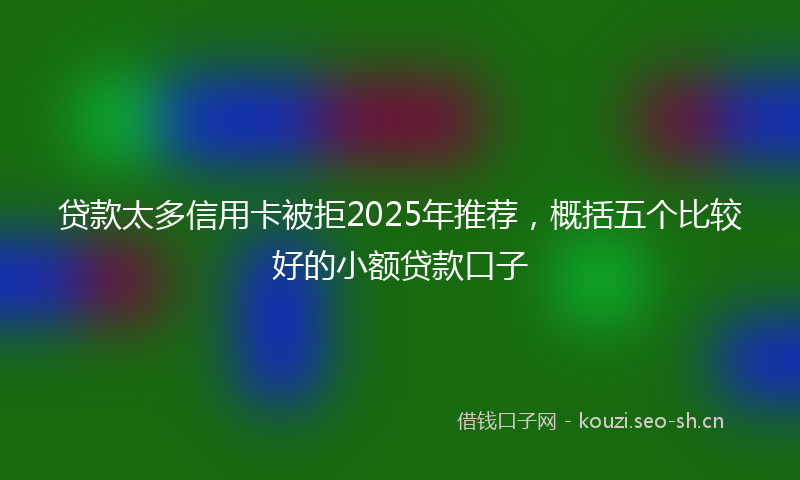 贷款太多信用卡被拒2025年推荐，概括五个比较好的小额贷款口子