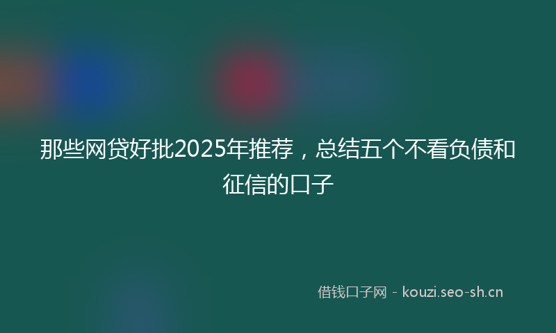 那些网贷好批2025年推荐,总结五个不看负债和征信的口子